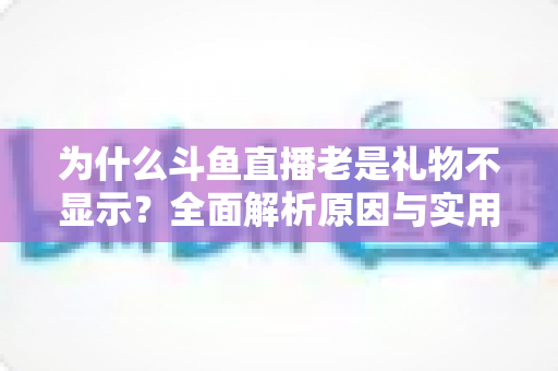 为什么斗鱼直播老是礼物不显示？全面解析原因与实用解决方案大全