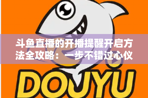 斗鱼直播的开播提醒开启方法全攻略:一步不错过心仪主播的每一场精彩直播 斗鱼直播的开播提醒开启方法全攻略:一步不错过心仪主播的每一场精彩直播