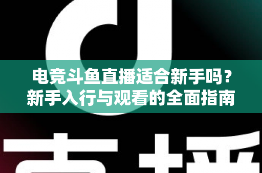 电竞斗鱼直播适合新手吗?新手入行与观看的全面指南 电竞斗鱼直播适合新手吗?新手入行与观看的全面指南