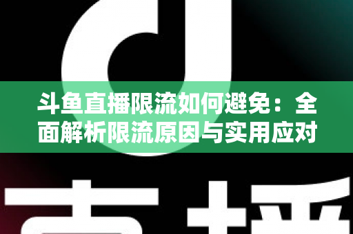 斗鱼直播限流如何避免:全面解析限流原因与实用应对指南,助你提升直播间流量 斗鱼直播限流如何避免:全面解析限流原因与实用应对指南,助你提升直播间流量