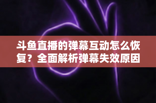 斗鱼直播的弹幕互动怎么恢复？全面解析弹幕失效原因与恢复方法，助你重返热闹直播间