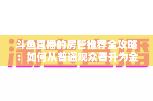 斗鱼直播的房管推荐全攻略:如何从普通观众晋升为金牌房管? 斗鱼直播的房管推荐全攻略:如何从普通观众晋升为金牌房管?
