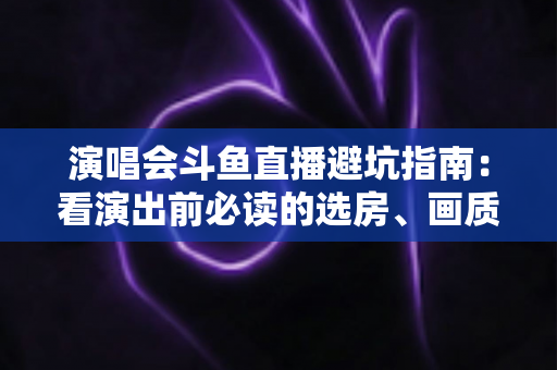演唱会斗鱼直播避坑指南:看演出前必读的选房、画质、打赏与版权全攻略 演唱会斗鱼直播避坑指南:看演出前必读的选房、画质、打赏与版权全攻略