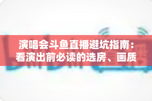 演唱会斗鱼直播避坑指南:看演出前必读的选房、画质、打赏与版权全攻略 演唱会斗鱼直播避坑指南:看演出前必读的选房、画质、打赏与版权全攻略