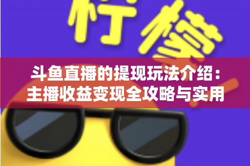 斗鱼直播的提现玩法介绍:主播收益变现全攻略与实用指南 斗鱼直播的提现玩法介绍:主播收益变现全攻略与实用指南