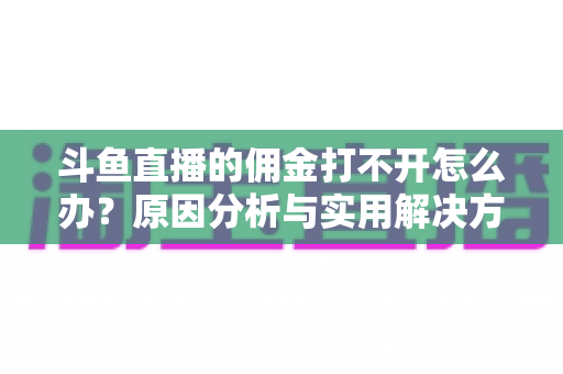 斗鱼直播的佣金打不开怎么办?原因分析与实用解决方案全攻略 斗鱼直播的佣金打不开怎么办?原因分析与实用解决方案全攻略