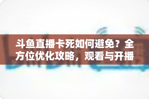 斗鱼直播卡死如何避免?全方位优化攻略,观看与开播从此流畅稳定 斗鱼直播卡死如何避免?全方位优化攻略,观看与开播从此流畅稳定