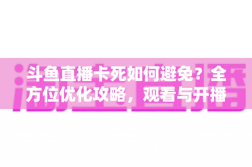 斗鱼直播卡死如何避免?全方位优化攻略,观看与开播从此流畅稳定 斗鱼直播卡死如何避免?全方位优化攻略,观看与开播从此流畅稳定