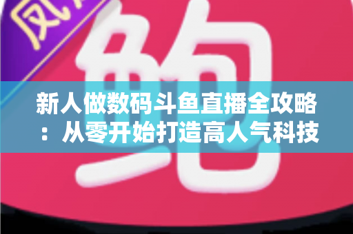 新人做数码斗鱼直播全攻略:从零开始打造高人气科技直播间的实战指南 新人做数码斗鱼直播全攻略:从零开始打造高人气科技直播间的实战指南