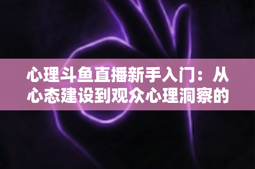 心理斗鱼直播新手入门:从心态建设到观众心理洞察的完整实战指南 心理斗鱼直播新手入门:从心态建设到观众心理洞察的完整实战指南