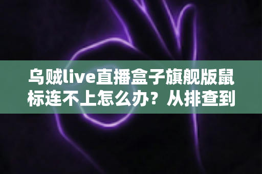 乌贼live直播盒子旗舰版鼠标连不上怎么办?从排查到修复的完整实战指南 乌贼live直播盒子旗舰版鼠标连不上怎么办?从排查到修复的完整实战指南