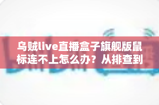 乌贼live直播盒子旗舰版鼠标连不上怎么办？从排查到修复的完整实战指南