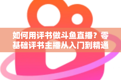 如何用评书做斗鱼直播？零基础评书主播从入门到精通的完整实战指南