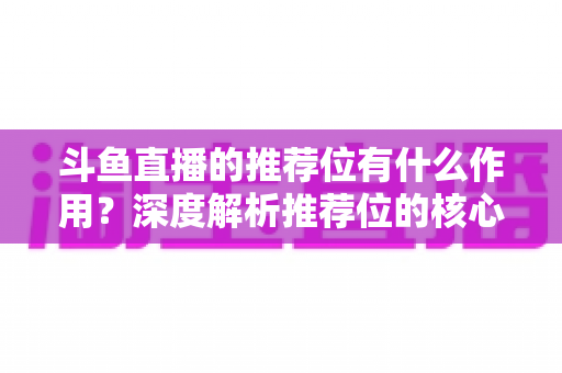 斗鱼直播的推荐位有什么作用?深度解析推荐位的核心价值与获取技巧 斗鱼直播的推荐位有什么作用?深度解析推荐位的核心价值与获取技巧