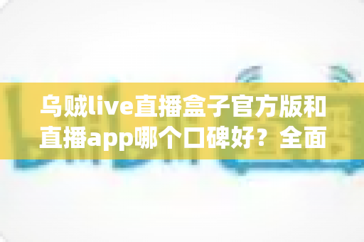 乌贼live直播盒子官方版和直播app哪个口碑好?全面对比与口碑深度解析 乌贼live直播盒子官方版和直播app哪个口碑好?全面对比与口碑深度解析