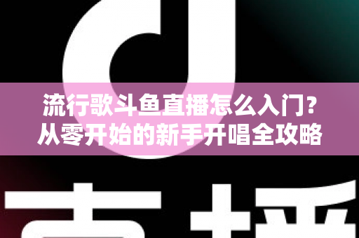流行歌斗鱼直播怎么入门?从零开始的新手开唱全攻略 流行歌斗鱼直播怎么入门?从零开始的新手开唱全攻略