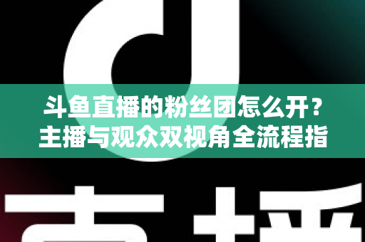 斗鱼直播的粉丝团怎么开?主播与观众双视角全流程指南 斗鱼直播的粉丝团怎么开?主播与观众双视角全流程指南