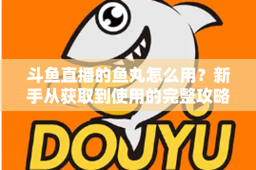 斗鱼直播的鱼丸怎么用?新手从获取到使用的完整攻略与实用技巧 斗鱼直播的鱼丸怎么用?新手从获取到使用的完整攻略与实用技巧
