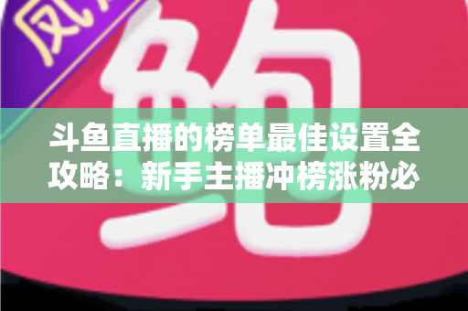 斗鱼直播的榜单最佳设置全攻略:新手主播冲榜涨粉必备的实战优化指南 斗鱼直播的榜单最佳设置全攻略:新手主播冲榜涨粉必备的实战优化指南