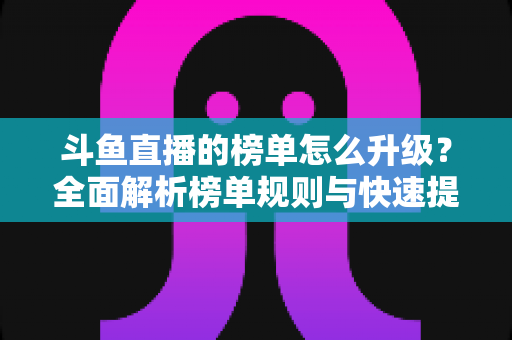 斗鱼直播的榜单怎么升级？全面解析榜单规则与快速提升攻略