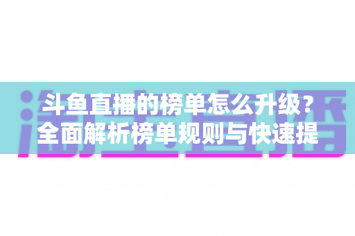 斗鱼直播的榜单怎么升级？全面解析榜单规则与快速提升攻略