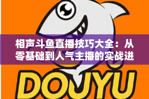 相声斗鱼直播技巧大全：从零基础到人气主播的实战进阶指南