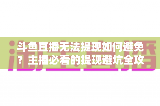 斗鱼直播无法提现如何避免？主播必看的提现避坑全攻略与实用指南