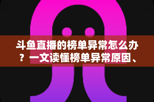斗鱼直播的榜单异常怎么办?一文读懂榜单异常原因、处理方法与预防技巧全攻略 斗鱼直播的榜单异常怎么办?一文读懂榜单异常原因、处理方法与预防技巧全攻略
