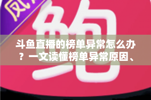 斗鱼直播的榜单异常怎么办?一文读懂榜单异常原因、处理方法与预防技巧全攻略 斗鱼直播的榜单异常怎么办?一文读懂榜单异常原因、处理方法与预防技巧全攻略