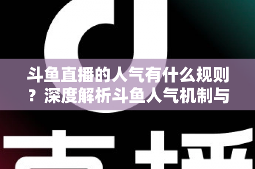 斗鱼直播的人气有什么规则?深度解析斗鱼人气机制与主播提升人气全攻略 斗鱼直播的人气有什么规则?深度解析斗鱼人气机制与主播提升人气全攻略