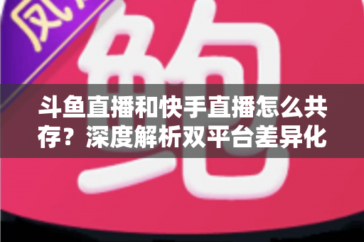 斗鱼直播和快手直播怎么共存?深度解析双平台差异化共赢策略 斗鱼直播和快手直播怎么共存?深度解析双平台差异化共赢策略