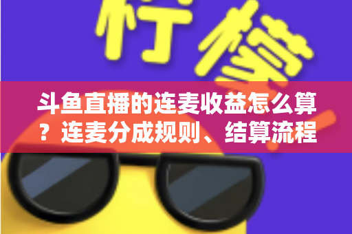 斗鱼直播的连麦收益怎么算？连麦分成规则、结算流程与涨收技巧一文讲透