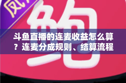 斗鱼直播的连麦收益怎么算？连麦分成规则、结算流程与涨收技巧一文讲透