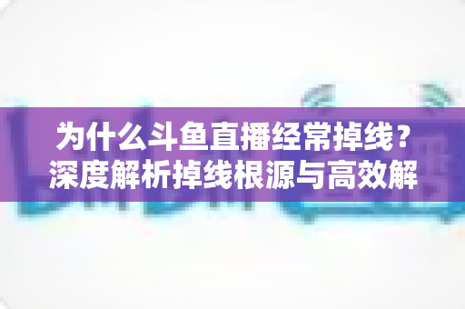 为什么斗鱼直播经常掉线？深度解析掉线根源与高效解决方法全攻略