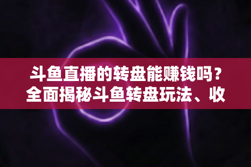 斗鱼直播的转盘能赚钱吗？全面揭秘斗鱼转盘玩法、收益来源与真实赚钱机会