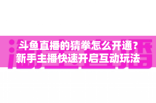 斗鱼直播的猜拳怎么开通?新手主播快速开启互动玩法的完整指南与实用技巧 斗鱼直播的猜拳怎么开通?新手主播快速开启互动玩法的完整指南与实用技巧