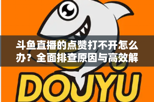 斗鱼直播的点赞打不开怎么办？全面排查原因与高效解决指南