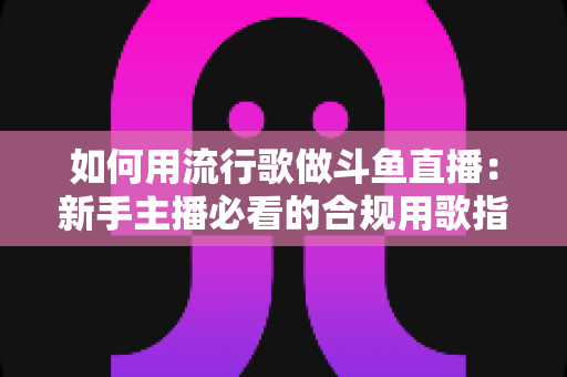 如何用流行歌做斗鱼直播:新手主播必看的合规用歌指南与涨粉实战全攻略 如何用流行歌做斗鱼直播:新手主播必看的合规用歌指南与涨粉实战全攻略