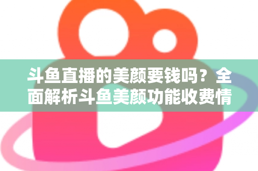 斗鱼直播的美颜要钱吗?全面解析斗鱼美颜功能收费情况与开播实用攻略 斗鱼直播的美颜要钱吗?全面解析斗鱼美颜功能收费情况与开播实用攻略