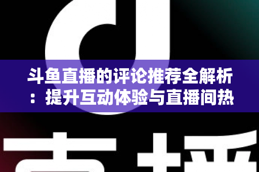 斗鱼直播的评论推荐全解析:提升互动体验与直播间热度的实用指南 斗鱼直播的评论推荐全解析:提升互动体验与直播间热度的实用指南