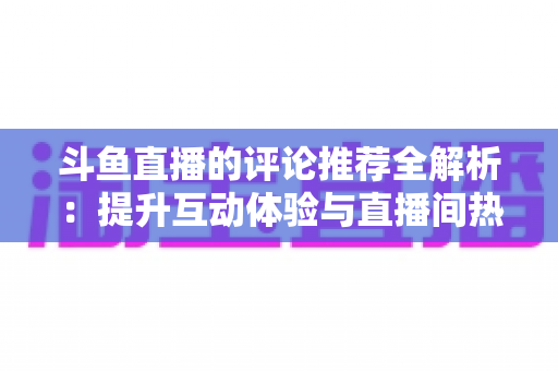 斗鱼直播的评论推荐全解析:提升互动体验与直播间热度的实用指南 斗鱼直播的评论推荐全解析:提升互动体验与直播间热度的实用指南