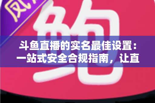 斗鱼直播的实名最佳设置:一站式安全合规指南,让直播体验更安心 斗鱼直播的实名最佳设置:一站式安全合规指南,让直播体验更安心