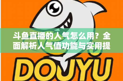 斗鱼直播的人气怎么用?全面解析人气值功能与实用提升技巧 斗鱼直播的人气怎么用?全面解析人气值功能与实用提升技巧