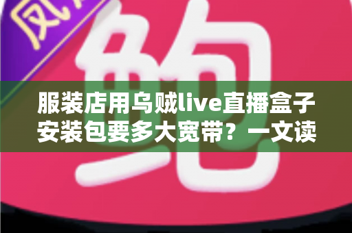 服装店用乌贼live直播盒子安装包要多大宽带?一文读懂直播带货带宽需求与配置方案 服装店用乌贼live直播盒子安装包要多大宽带?一文读懂直播带货带宽需求与配置方案