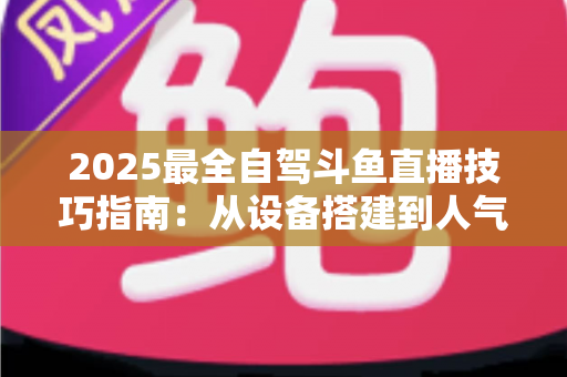 2025最全自驾斗鱼直播技巧指南:从设备搭建到人气暴涨的实战攻略 2025最全自驾斗鱼直播技巧指南:从设备搭建到人气暴涨的实战攻略