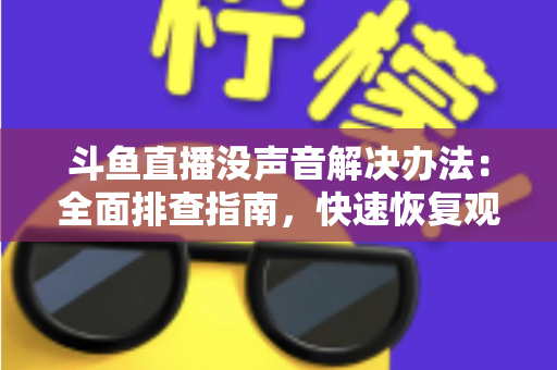 斗鱼直播没声音解决办法:全面排查指南,快速恢复观看体验 斗鱼直播没声音解决办法:全面排查指南,快速恢复观看体验