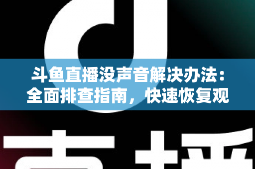 斗鱼直播没声音解决办法:全面排查指南,快速恢复观看体验 斗鱼直播没声音解决办法:全面排查指南,快速恢复观看体验
