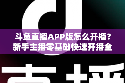 斗鱼直播APP版怎么开播?新手主播零基础快速开播全流程指南 斗鱼直播APP版怎么开播?新手主播零基础快速开播全流程指南