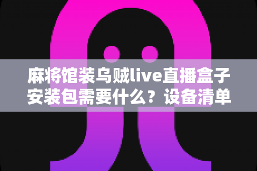 麻将馆装乌贼live直播盒子安装包需要什么?设备清单、网络条件与合规要求一站式详解 麻将馆装乌贼live直播盒子安装包需要什么?设备清单、网络条件与合规要求一站式详解