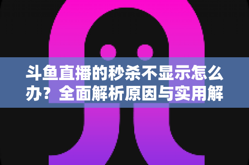 斗鱼直播的秒杀不显示怎么办?全面解析原因与实用解决方案指南 斗鱼直播的秒杀不显示怎么办?全面解析原因与实用解决方案指南